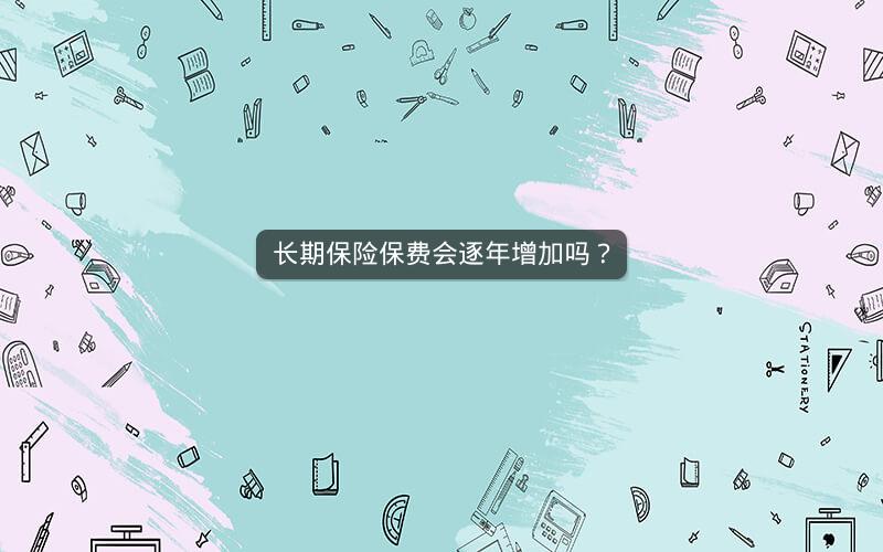 长期保险保费会逐年增加吗？