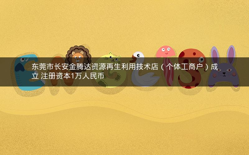 东莞市长安金腾达资源再生利用技术店（个体工商户）成立 注册资本1万人民币