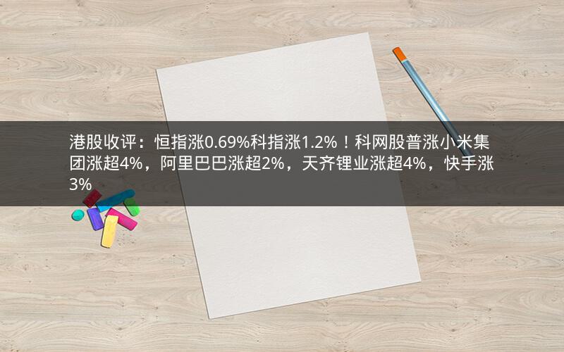 港股收评：恒指涨0.69%科指涨1.2%！科网股普涨小米集团涨超4%，阿里巴巴涨超2%，天齐锂业涨超4%，快手涨3%