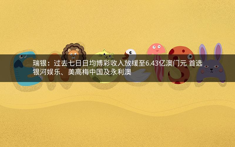 瑞银:过去七日日均博彩收入放缓至6.43亿澳门元 首选银河娱乐、美高梅中国及永利澳 瑞银:过去七日日均博彩收入放缓至6.43亿澳门元 首选银河娱乐、美高梅中国及永利澳