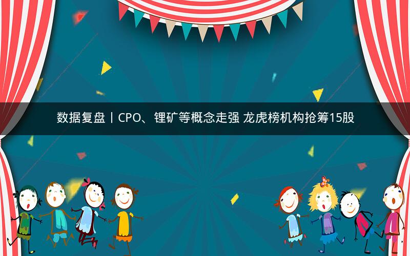 数据复盘丨CPO、锂矿等概念走强 龙虎榜机构抢筹15股