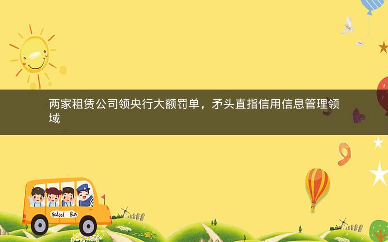 两家租赁公司领央行大额罚单,矛头直指信用信息管理领域 两家租赁公司领央行大额罚单,矛头直指信用信息管理领域