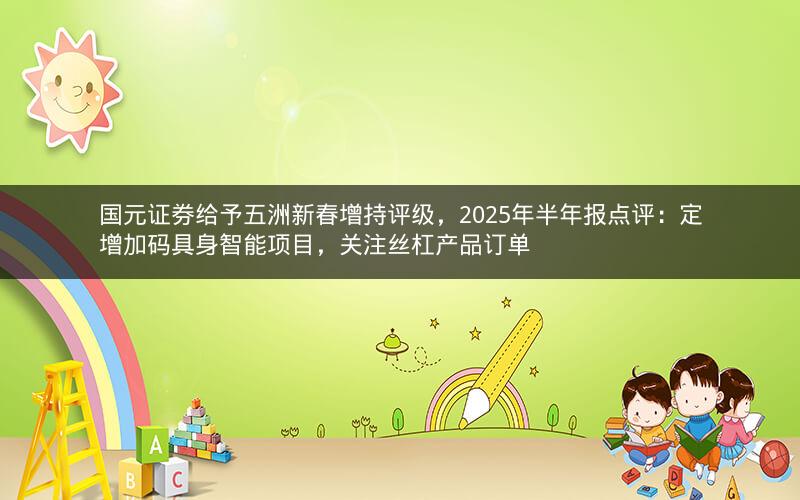 国元证券给予五洲新春增持评级，2025年半年报点评：定增加码具身智能项目，关注丝杠产品订单