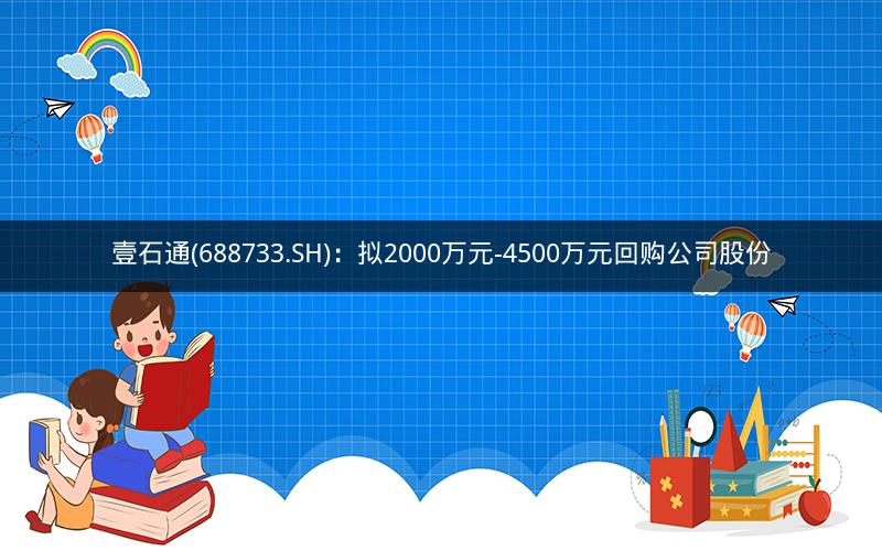壹石通(688733.SH)：拟2000万元-4500万元回购公司股份