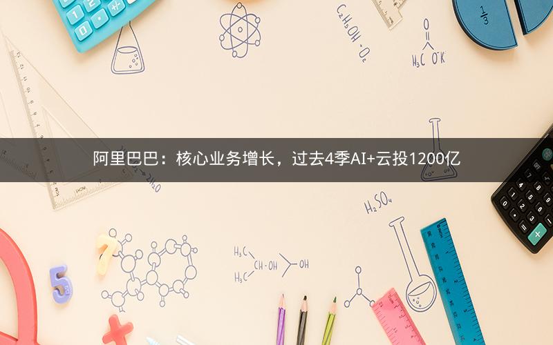 阿里巴巴：核心业务增长，过去4季AI+云投1200亿