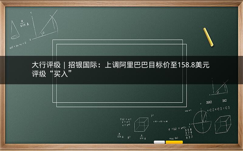 大行评级｜招银国际：上调阿里巴巴目标价至158.8美元 评级“买入”