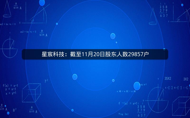 星宸科技：截至11月20日股东人数29857户
