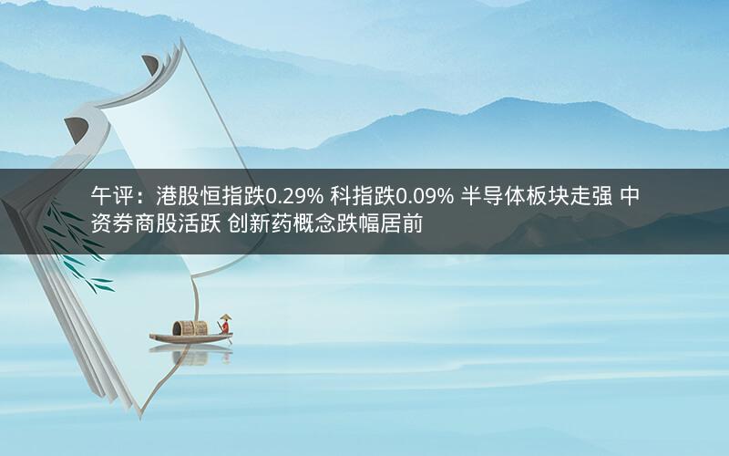 午评：港股恒指跌0.29% 科指跌0.09% 半导体板块走强 中资券商股活跃 创新药概念跌幅居前