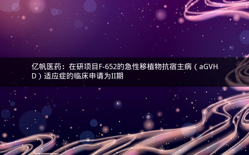 亿帆医药：在研项目F-652的急性移植物抗宿主病（aGVHD）适应症的临床申请为II期