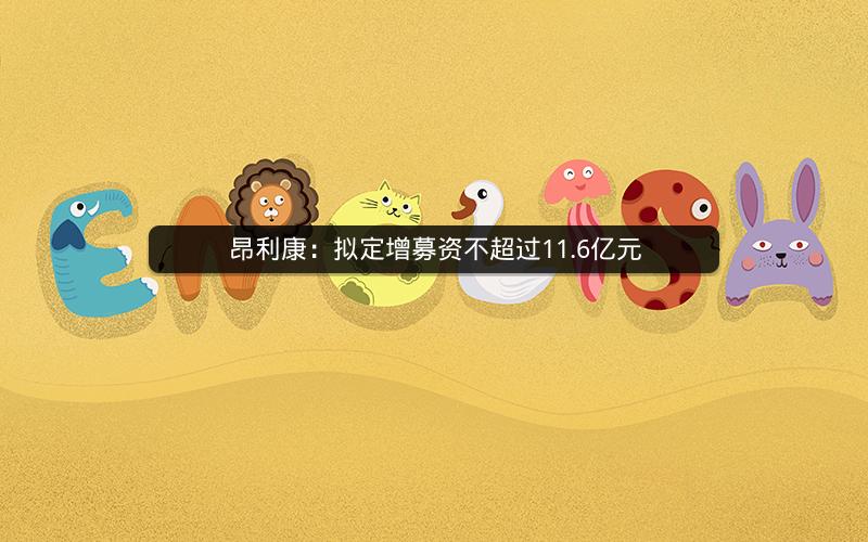 昂利康：拟定增募资不超过11.6亿元
