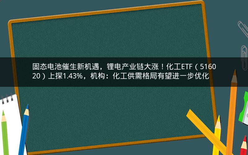 固态电池催生新机遇，锂电产业链大涨！化工ETF（516020）上探1.43%，机构：化工供需格局有望进一步优化