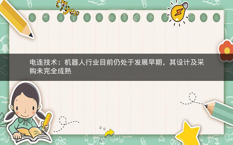 电连技术：机器人行业目前仍处于发展早期，其设计及采购未完全成熟