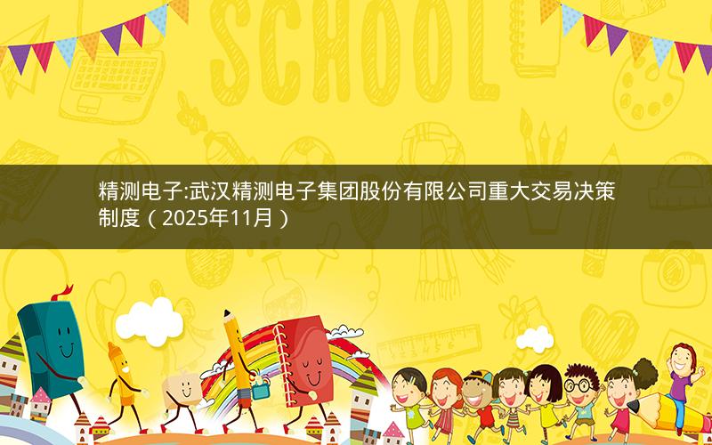 精测电子:武汉精测电子集团股份有限公司重大交易决策制度（2025年11月）