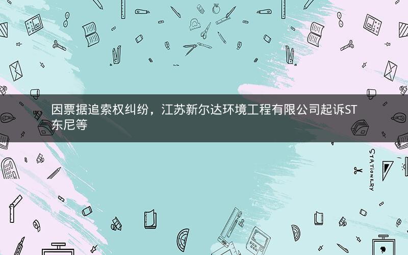 因票据追索权纠纷，江苏新尔达环境工程有限公司起诉ST东尼等