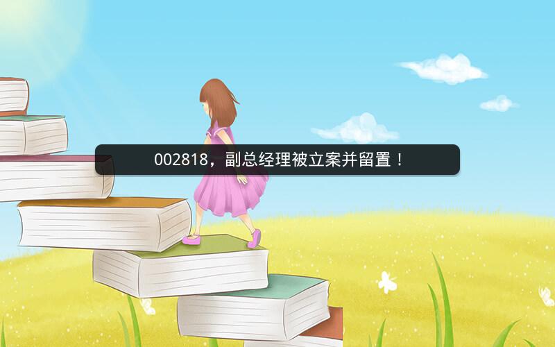 002818，副总经理被立案并留置！