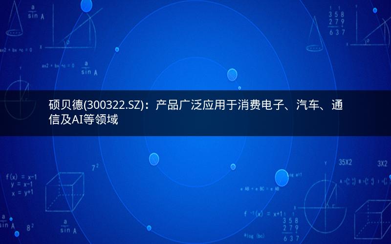硕贝德(300322.SZ)：产品广泛应用于消费电子、汽车、通信及AI等领域