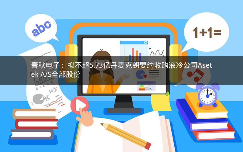 春秋电子:拟不超5.73亿丹麦克朗要约收购液冷公司Asetek A/S全部股份 春秋电子:拟不超5.73亿丹麦克朗要约收购液冷公司Asetek A/S全部股份