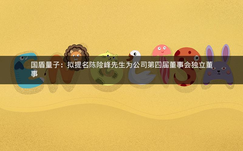 国盾量子：拟提名陈险峰先生为公司第四届董事会独立董事