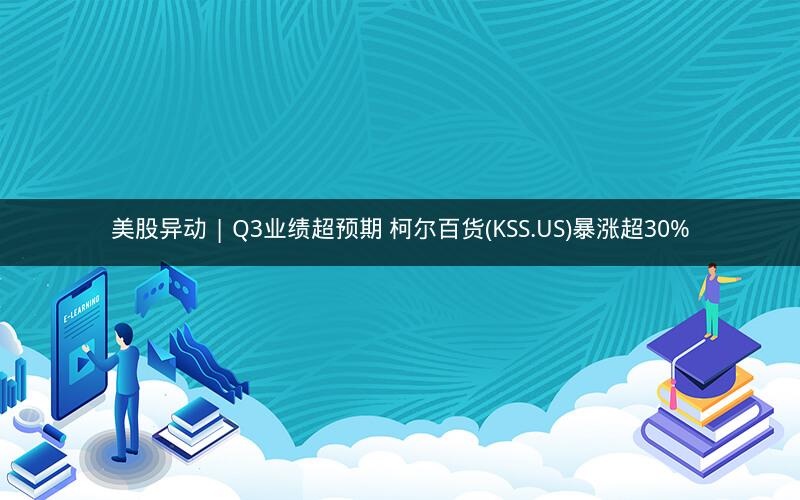 美股异动 | Q3业绩超预期 柯尔百货(KSS.US)暴涨超30% 美股异动 | Q3业绩超预期 柯尔百货(KSS.US)暴涨超30%