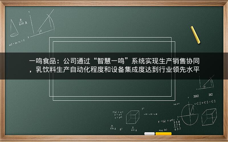 一鸣食品：公司通过“智慧一鸣”系统实现生产销售协同，乳饮料生产自动化程度和设备集成度达到行业领先水平
