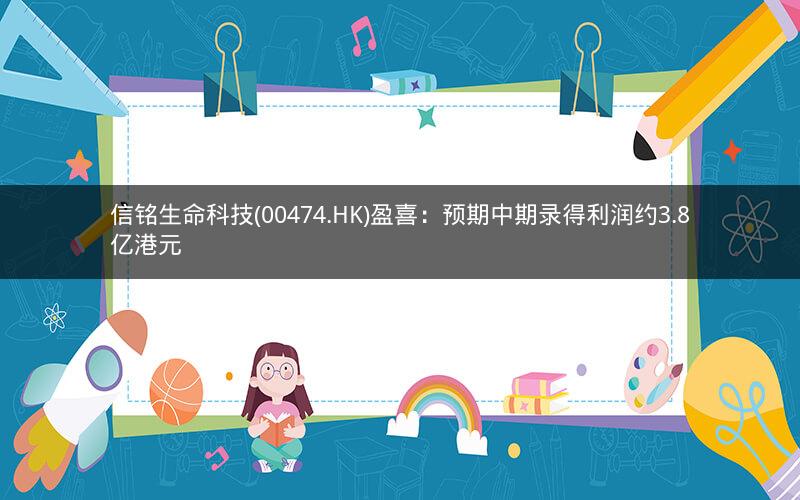 信铭生命科技(00474.HK)盈喜:预期中期录得利润约3.8亿港元 信铭生命科技(00474.HK)盈喜:预期中期录得利润约3.8亿港元