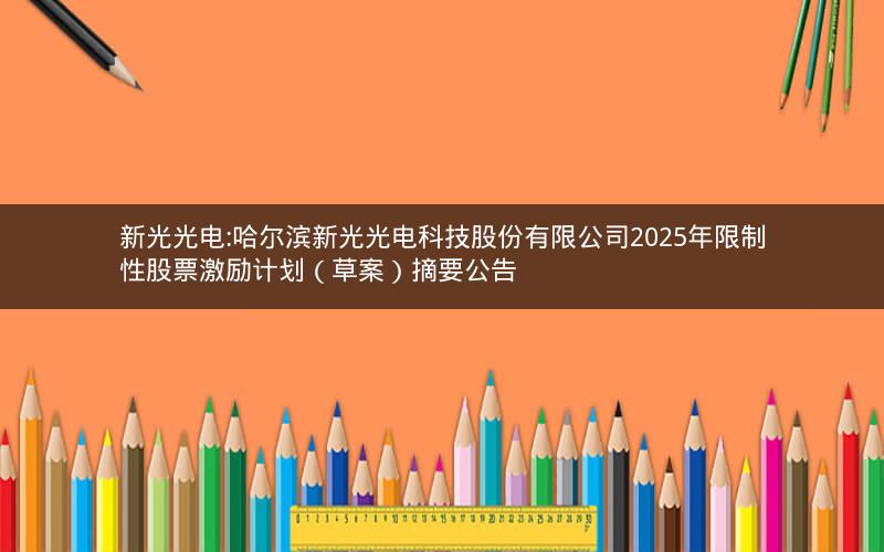 新光光电:哈尔滨新光光电科技股份有限公司2025年限制性股票激励计划（草案）摘要公告