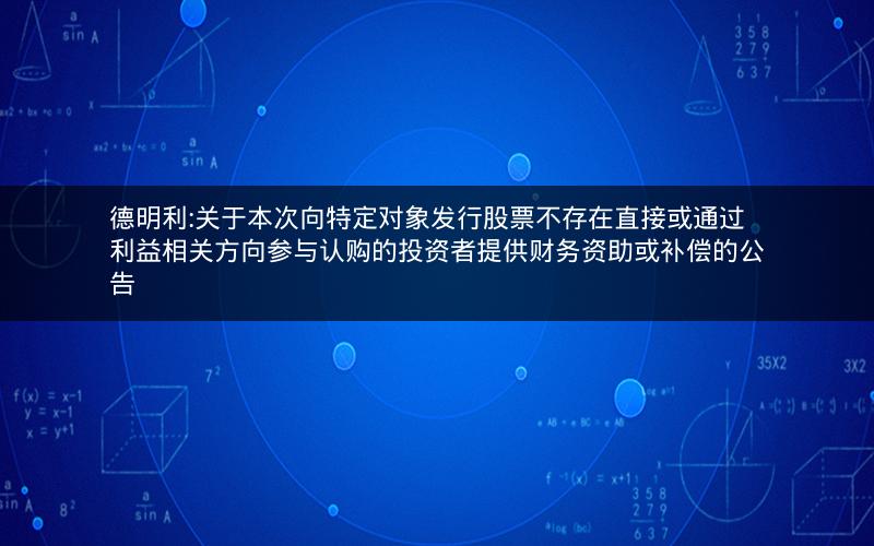 德明利:关于本次向特定对象发行股票不存在直接或通过利益相关方向参与认购的投资者提供财务资助或补偿的公告
