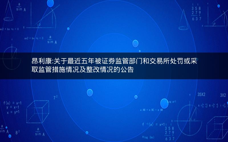 昂利康:关于最近五年被证券监管部门和交易所处罚或采取监管措施情况及整改情况的公告