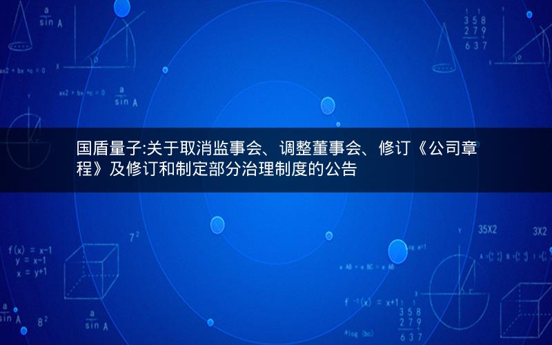 国盾量子:关于取消监事会、调整董事会、修订《公司章程》及修订和制定部分治理制度的公告
