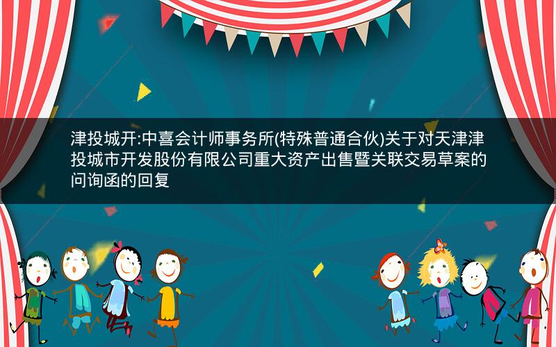 津投城开:中喜会计师事务所(特殊普通合伙)关于对天津津投城市开发股份有限公司重大资产出售暨关联交易草案的问询函的回复