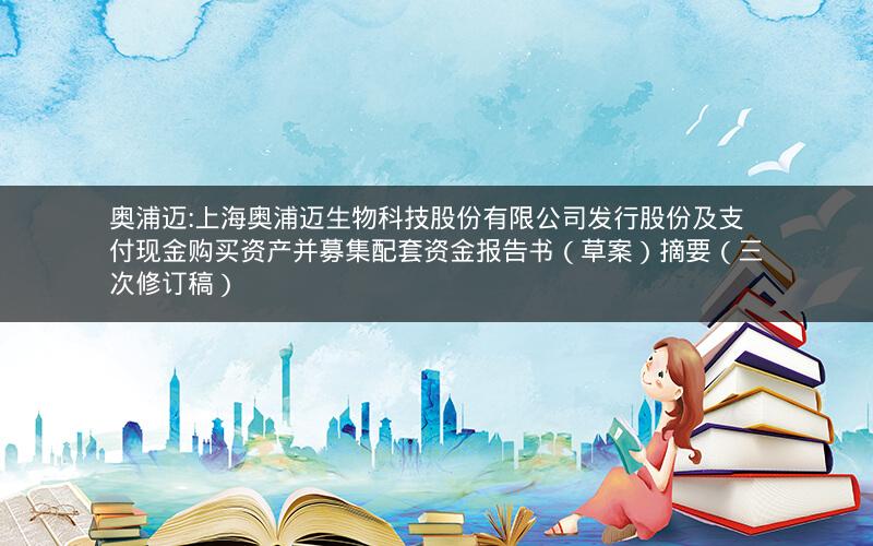 奥浦迈:上海奥浦迈生物科技股份有限公司发行股份及支付现金购买资产并募集配套资金报告书（草案）摘要（三次修订稿）