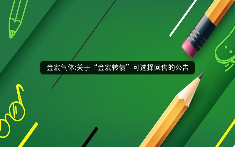 金宏气体:关于“金宏转债”可选择回售的公告