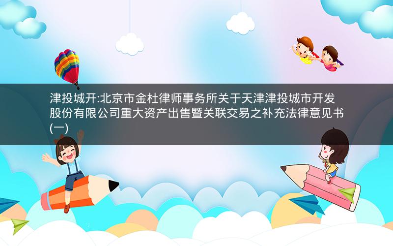 津投城开:北京市金杜律师事务所关于天津津投城市开发股份有限公司重大资产出售暨关联交易之补充法律意见书(一)
