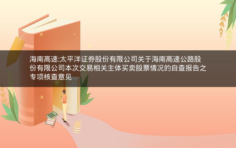 海南高速:太平洋证券股份有限公司关于海南高速公路股份有限公司本次交易相关主体买卖股票情况的自查报告之专项核查意见