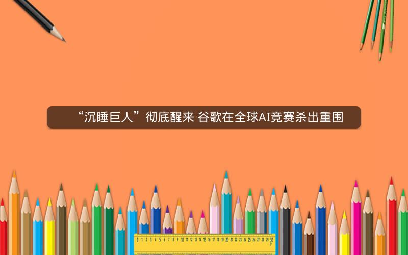 “沉睡巨人”彻底醒来 谷歌在全球AI竞赛杀出重围