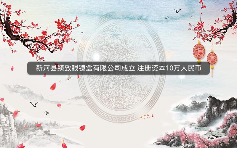 新河县臻致眼镜盒有限公司成立 注册资本10万人民币