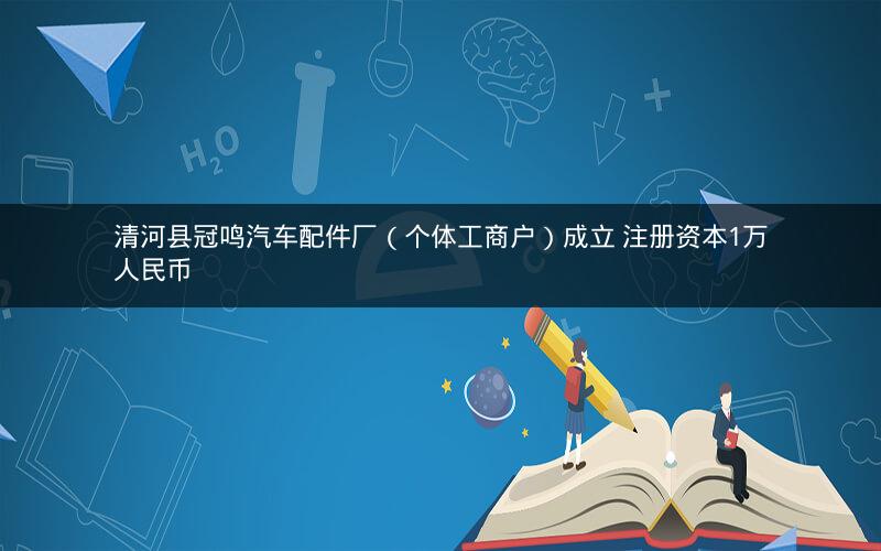 清河县冠鸣汽车配件厂（个体工商户）成立 注册资本1万人民币