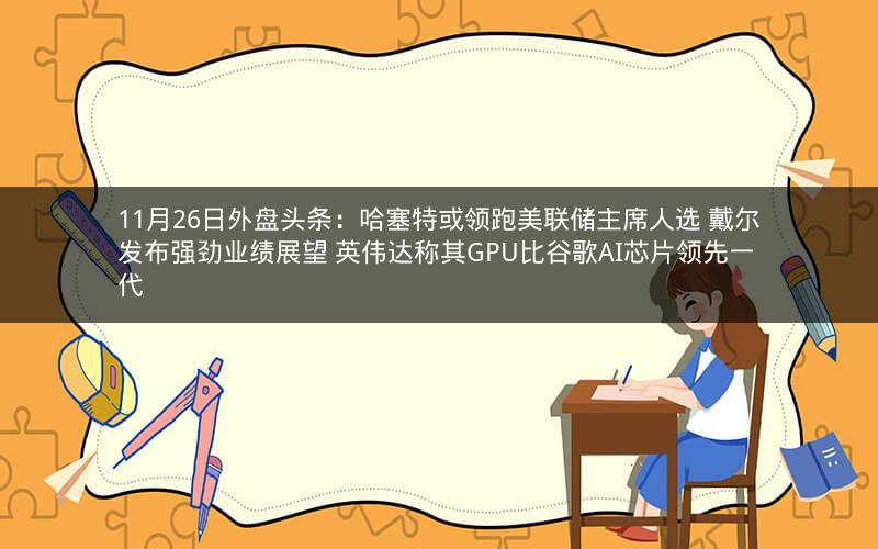 11月26日外盘头条：哈塞特或领跑美联储主席人选 戴尔发布强劲业绩展望 英伟达称其GPU比谷歌AI芯片领先一代