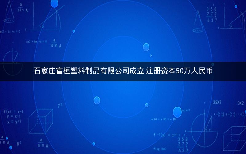 石家庄富桓塑料制品有限公司成立 注册资本50万人民币