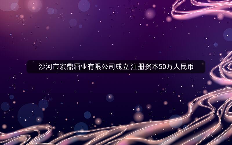 沙河市宏鼎酒业有限公司成立 注册资本50万人民币