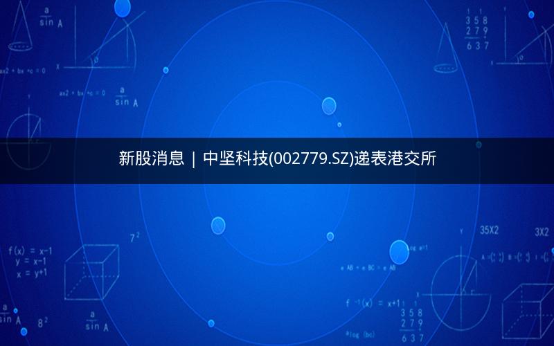 新股消息 | 中坚科技(002779.SZ)递表港交所