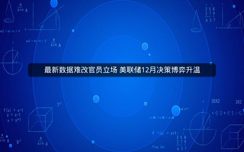 最新数据难改官员立场 美联储12月决策博弈升温
