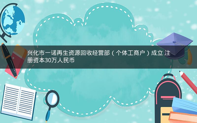 兴化市一诺再生资源回收经营部(个体工商户)成立 注册资本30万人民币 兴化市一诺再生资源回收经营部(个体工商户)成立 注册资本30万人民币