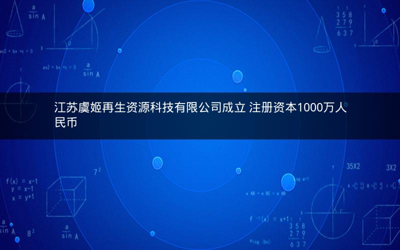 江苏虞姬再生资源科技有限公司成立 注册资本1000万人民币 江苏虞姬再生资源科技有限公司成立 注册资本1000万人民币