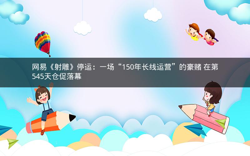 网易《射雕》停运：一场“150年长线运营”的豪赌 在第545天仓促落幕