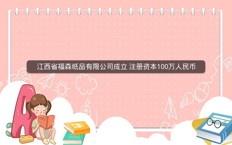 江西省福森纸品有限公司成立 注册资本100万人民币
