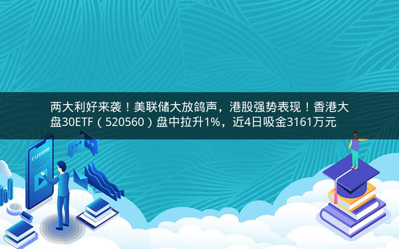 两大利好来袭！美联储大放鸽声，港股强势表现！香港大盘30ETF（520560）盘中拉升1%，近4日吸金3161万元