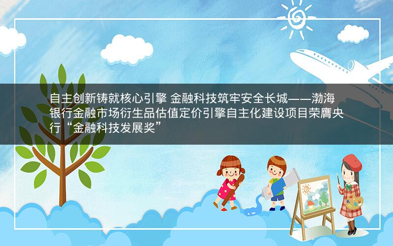 自主创新铸就核心引擎 金融科技筑牢安全长城――渤海银行金融市场衍生品估值定价引擎自主化建设项目荣膺央行“金融科技发展奖”
