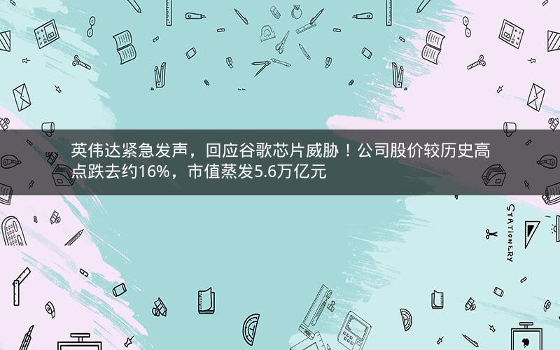 英伟达紧急发声，回应谷歌芯片威胁！公司股价较历史高点跌去约16%，市值蒸发5.6万亿元