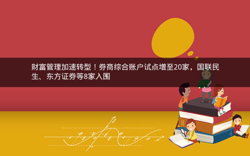 财富管理加速转型!券商综合账户试点增至20家,国联民生、东方证券等8家入围 财富管理加速转型!券商综合账户试点增至20家,国联民生、东方证券等8家入围